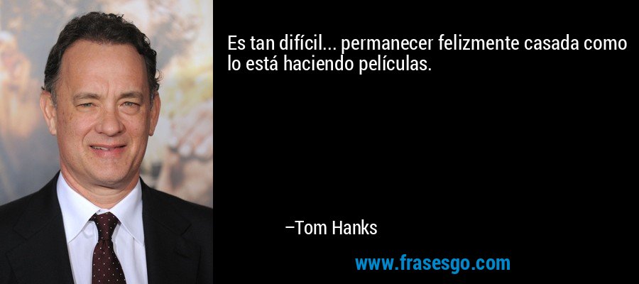 Es tan difícil... permanecer felizmente casada como lo está haciendo películas. – Tom Hanks