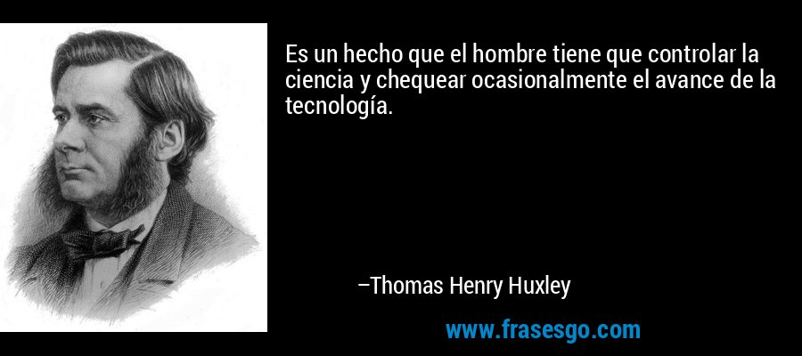 Es un hecho que el hombre tiene que controlar la ciencia y chequear ocasionalmente el avance de la tecnología. – Thomas Henry Huxley