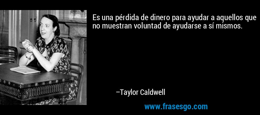 Es una pérdida de dinero para ayudar a aquellos que no muestran voluntad de ayudarse a sí mismos. – Taylor Caldwell