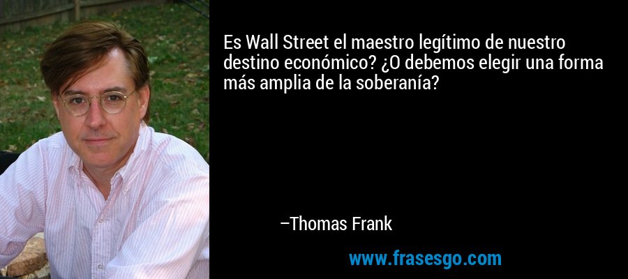 Es Wall Street el maestro legítimo de nuestro destino económico? ¿O debemos elegir una forma más amplia de la soberanía? – Thomas Frank