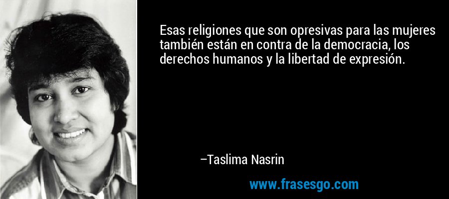 Esas religiones que son opresivas para las mujeres también están en contra de la democracia, los derechos humanos y la libertad de expresión. – Taslima Nasrin