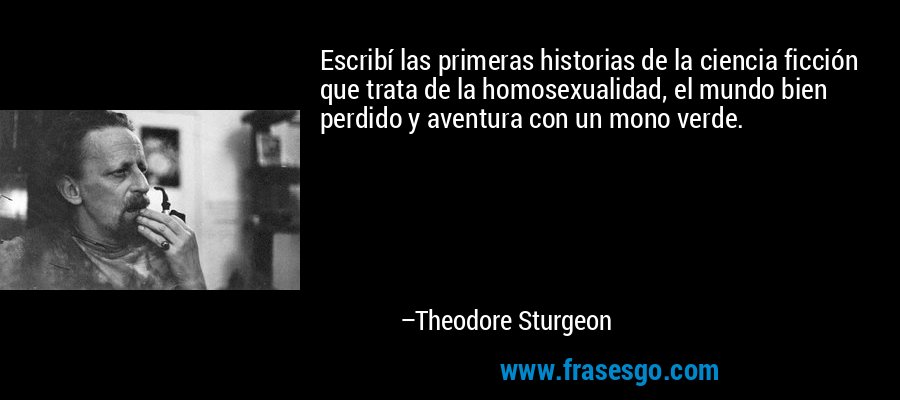 Escribí las primeras historias de la ciencia ficción que trata de la homosexualidad, el mundo bien perdido y aventura con un mono verde. – Theodore Sturgeon