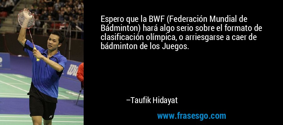 Espero que la BWF (Federación Mundial de Bádminton) hará algo serio sobre el formato de clasificación olímpica, o arriesgarse a caer de bádminton de los Juegos. – Taufik Hidayat