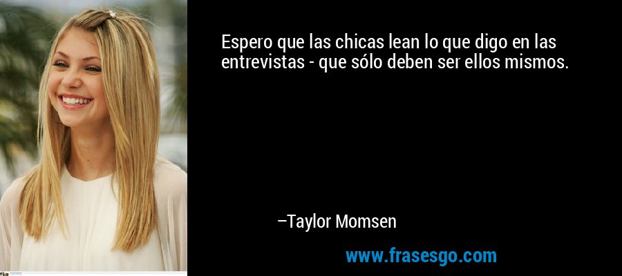 Espero que las chicas lean lo que digo en las entrevistas - que sólo deben ser ellos mismos. – Taylor Momsen