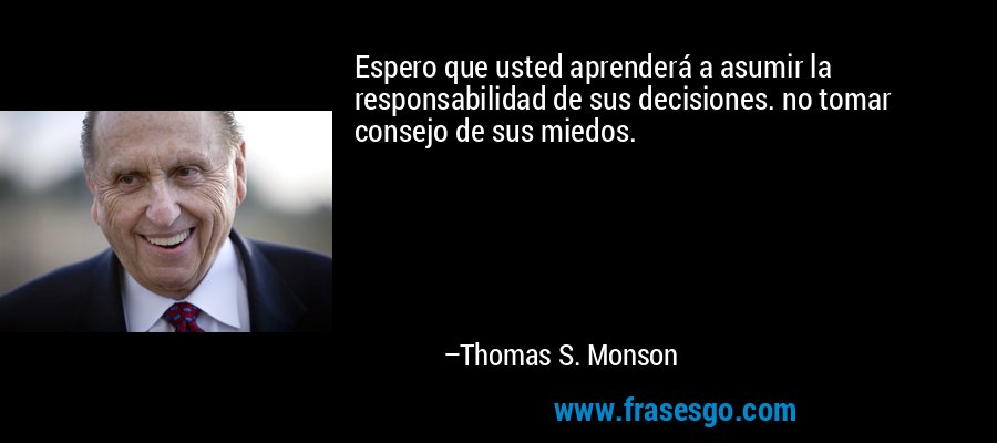 Espero que usted aprenderá a asumir la responsabilidad de sus decisiones. no tomar consejo de sus miedos. – Thomas S. Monson