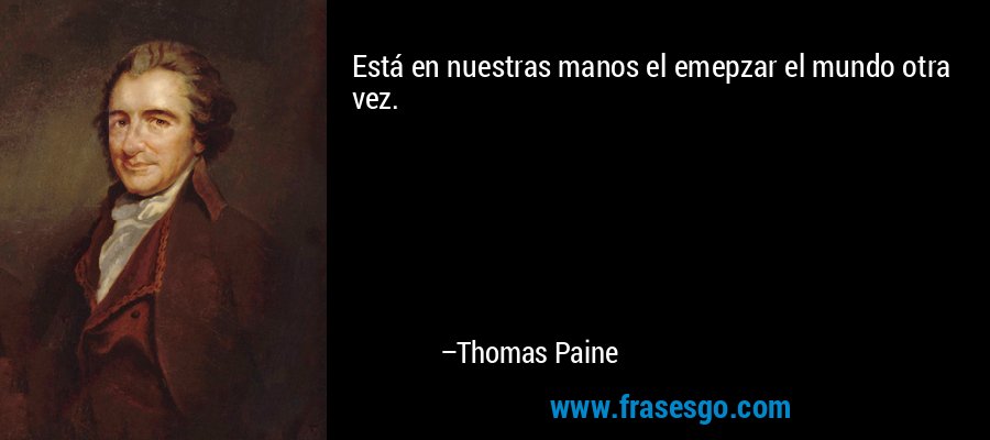 Está en nuestras manos el emepzar el mundo otra vez. – Thomas Paine