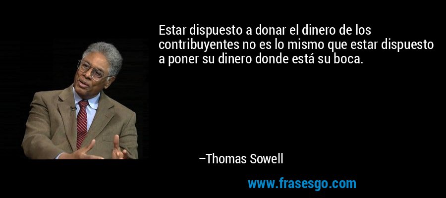 Estar dispuesto a donar el dinero de los contribuyentes no es lo mismo que estar dispuesto a poner su dinero donde está su boca. – Thomas Sowell