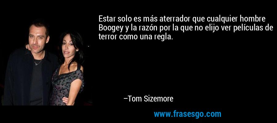 Estar solo es más aterrador que cualquier hombre Boogey y la razón por la que no elijo ver películas de terror como una regla. – Tom Sizemore