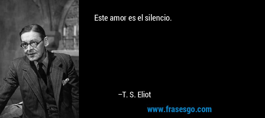 Este amor es el silencio. – T. S. Eliot