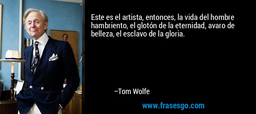 Este es el artista, entonces, la vida del hombre hambriento, el glotón de la eternidad, avaro de belleza, el esclavo de la gloria. – Tom Wolfe