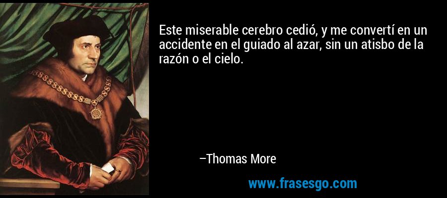 Este miserable cerebro cedió, y me convertí en un accidente en el guiado al azar, sin un atisbo de la razón o el cielo. – Thomas More