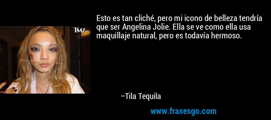 Esto es tan cliché, pero mi icono de belleza tendría que ser Angelina Jolie. Ella se ve como ella usa maquillaje natural, pero es todavía hermoso. – Tila Tequila