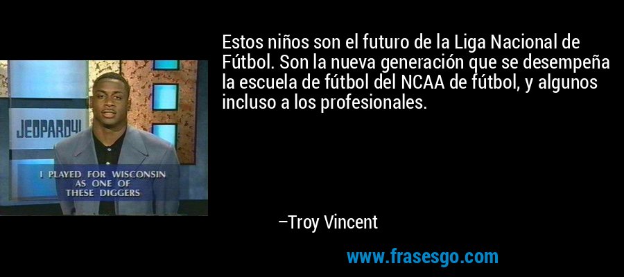 Estos niños son el futuro de la Liga Nacional de Fútbol. Son la nueva generación que se desempeña la escuela de fútbol del NCAA de fútbol, ​​y algunos incluso a los profesionales. – Troy Vincent