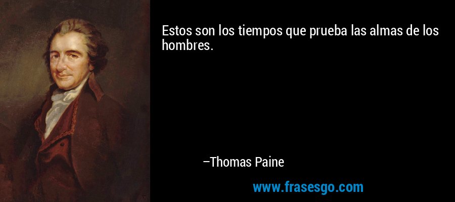 Estos son los tiempos que prueba las almas de los hombres. – Thomas Paine