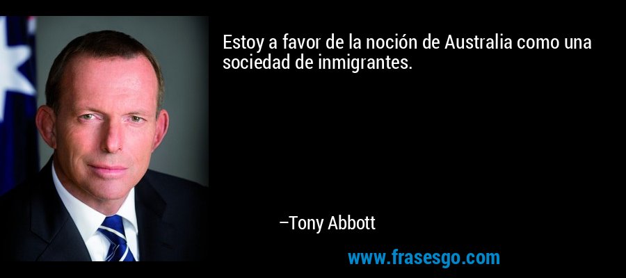 Estoy a favor de la noción de Australia como una sociedad de inmigrantes. – Tony Abbott