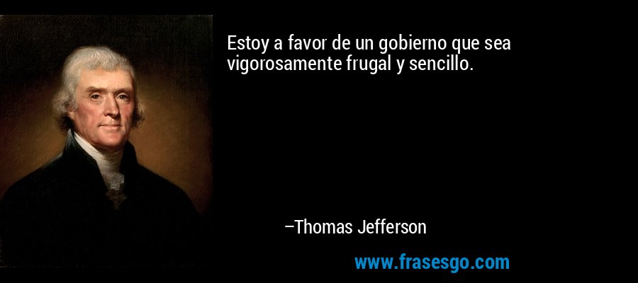 Estoy a favor de un gobierno que sea vigorosamente frugal y sencillo. – Thomas Jefferson