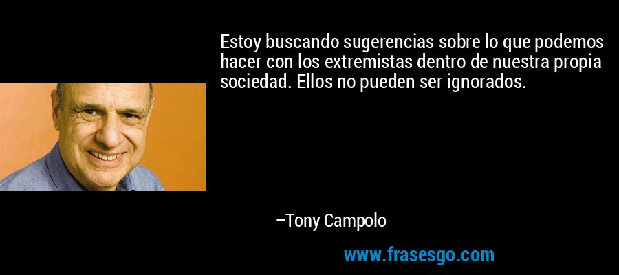 Estoy buscando sugerencias sobre lo que podemos hacer con los extremistas dentro de nuestra propia sociedad. Ellos no pueden ser ignorados. – Tony Campolo