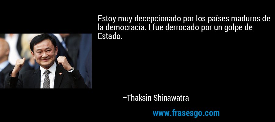 Estoy muy decepcionado por los países maduros de la democracia. I fue derrocado por un golpe de Estado. – Thaksin Shinawatra