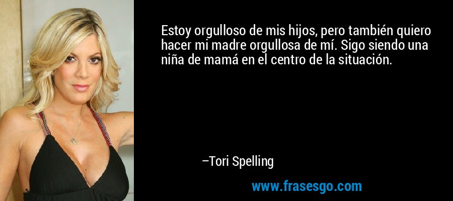 Estoy orgulloso de mis hijos, pero también quiero hacer mi madre orgullosa de mí. Sigo siendo una niña de mamá en el centro de la situación. – Tori Spelling