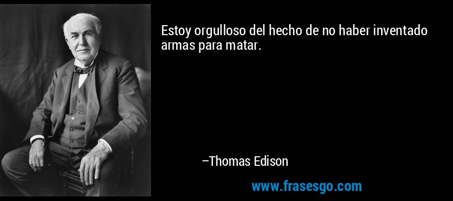 Estoy orgulloso del hecho de no haber inventado armas para matar. – Thomas Edison