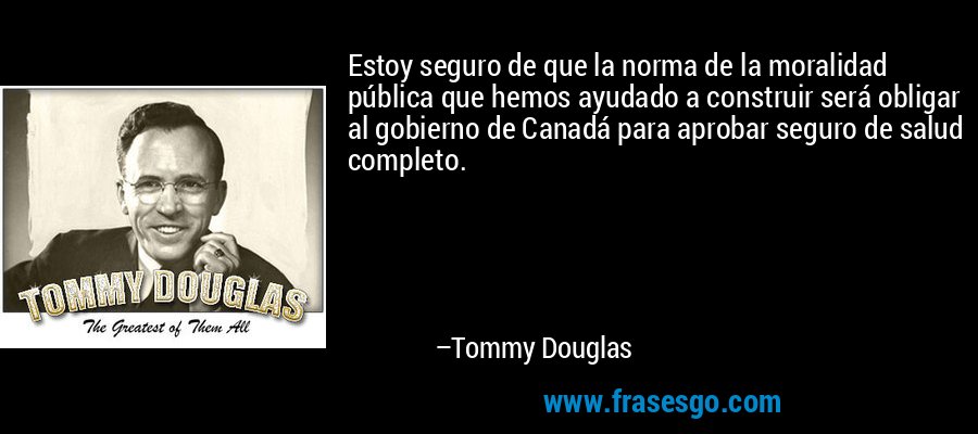 Estoy seguro de que la norma de la moralidad pública que hemos ayudado a construir será obligar al gobierno de Canadá para aprobar seguro de salud completo. – Tommy Douglas