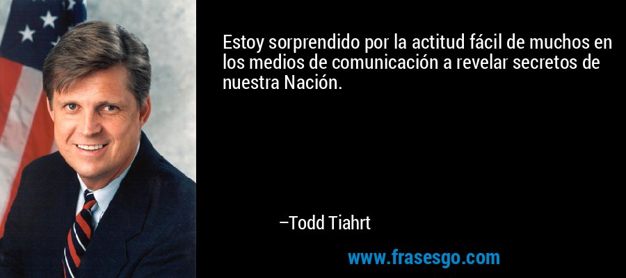 Estoy sorprendido por la actitud fácil de muchos en los medios de comunicación a revelar secretos de nuestra Nación. – Todd Tiahrt