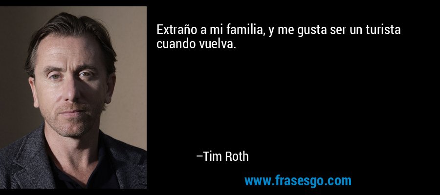 Extraño a mi familia, y me gusta ser un turista cuando vuelva. – Tim Roth