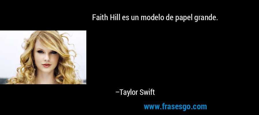 Faith Hill es un modelo de papel grande. – Taylor Swift