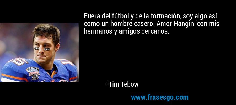 Fuera del fútbol y de la formación, soy algo así como un hombre casero. Amor Hangin 'con mis hermanos y amigos cercanos. – Tim Tebow