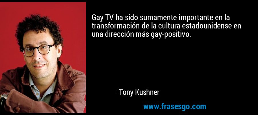 Gay TV ha sido sumamente importante en la transformación de la cultura estadounidense en una dirección más gay-positivo. – Tony Kushner