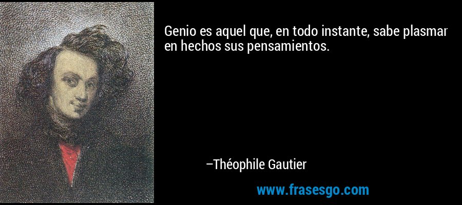 Genio es aquel que, en todo instante, sabe plasmar en hechos sus pensamientos. – Théophile Gautier