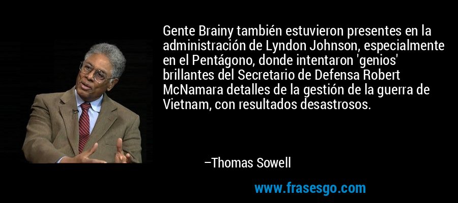 Gente Brainy también estuvieron presentes en la administración de Lyndon Johnson, especialmente en el Pentágono, donde intentaron 'genios' brillantes del Secretario de Defensa Robert McNamara detalles de la gestión de la guerra de Vietnam, con resultados desastrosos. – Thomas Sowell
