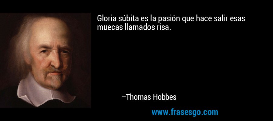 Gloria súbita es la pasión que hace salir esas muecas llamados risa. – Thomas Hobbes