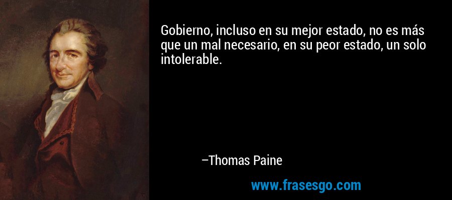 Gobierno, incluso en su mejor estado, no es más que un mal necesario, en su peor estado, un solo intolerable. – Thomas Paine