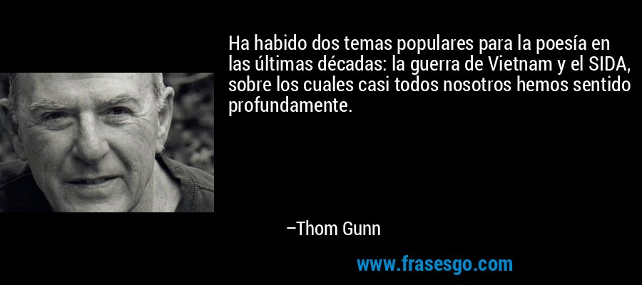 Ha habido dos temas populares para la poesía en las últimas décadas: la guerra de Vietnam y el SIDA, sobre los cuales casi todos nosotros hemos sentido profundamente. – Thom Gunn