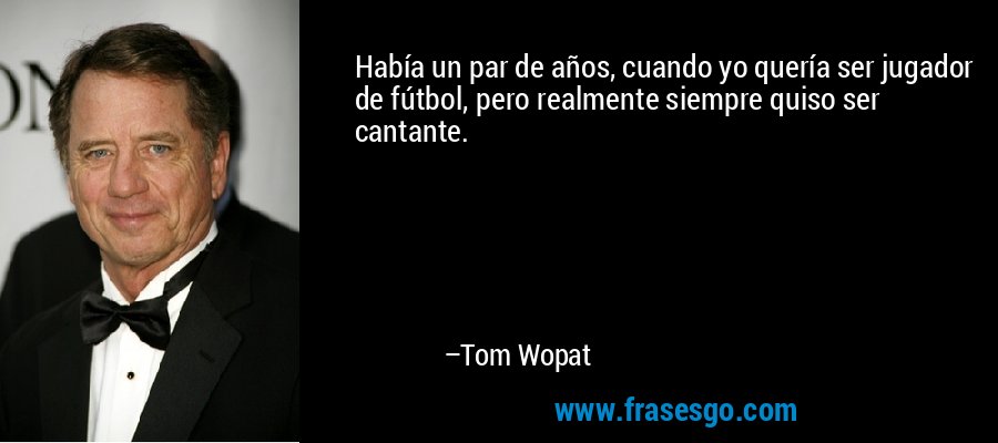 Había un par de años, cuando yo quería ser jugador de fútbol, ​​pero realmente siempre quiso ser cantante. – Tom Wopat