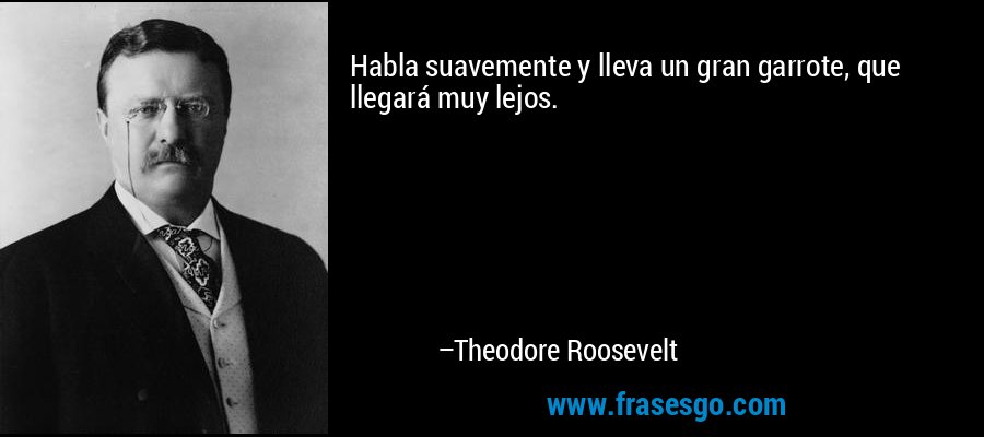 Habla suavemente y lleva un gran garrote, que llegará muy lejos. – Theodore Roosevelt