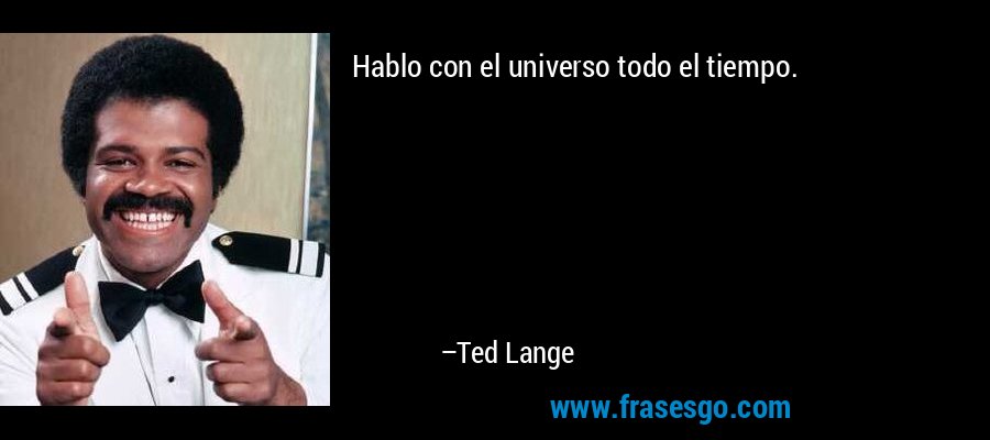 Hablo con el universo todo el tiempo. – Ted Lange