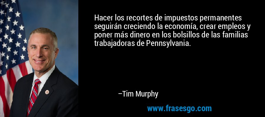 Hacer los recortes de impuestos permanentes seguirán creciendo la economía, crear empleos y poner más dinero en los bolsillos de las familias trabajadoras de Pennsylvania. – Tim Murphy