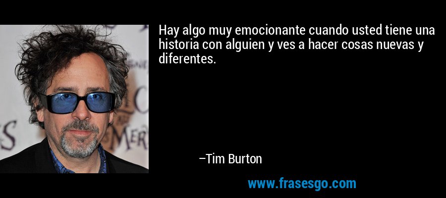 Hay algo muy emocionante cuando usted tiene una historia con alguien y ves a hacer cosas nuevas y diferentes. – Tim Burton