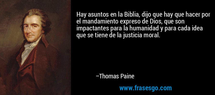 Hay asuntos en la Biblia, dijo que hay que hacer por el mandamiento expreso de Dios, que son impactantes para la humanidad y para cada idea que se tiene de la justicia moral. – Thomas Paine