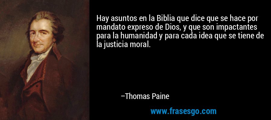Hay asuntos en la Biblia que dice que se hace por mandato expreso de Dios, y que son impactantes para la humanidad y para cada idea que se tiene de la justicia moral. – Thomas Paine