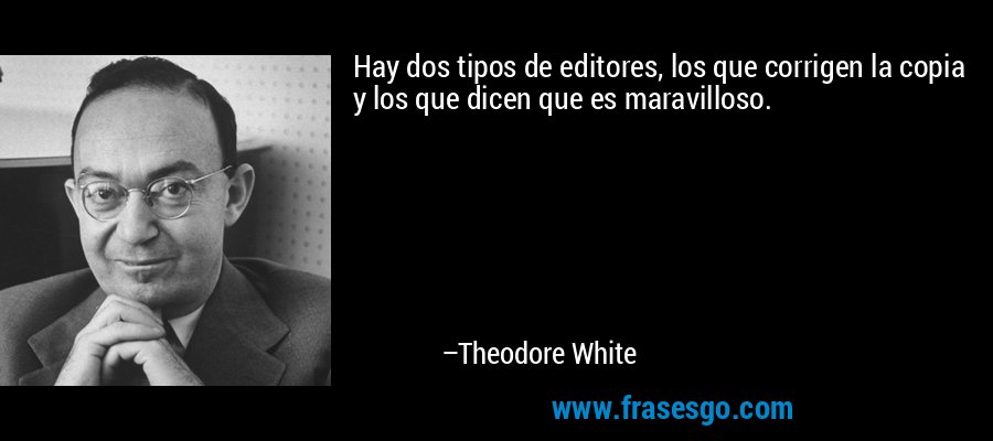 Hay dos tipos de editores, los que corrigen la copia y los que dicen que es maravilloso. – Theodore White