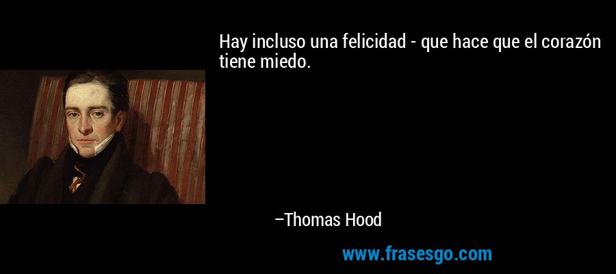 Hay incluso una felicidad - que hace que el corazón tiene miedo. – Thomas Hood