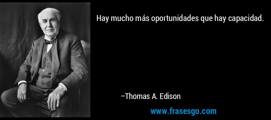 Hay mucho más oportunidades que hay capacidad. – Thomas A. Edison