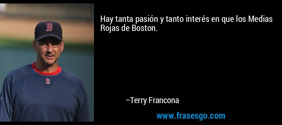 Hay tanta pasión y tanto interés en que los Medias Rojas de Boston. – Terry Francona