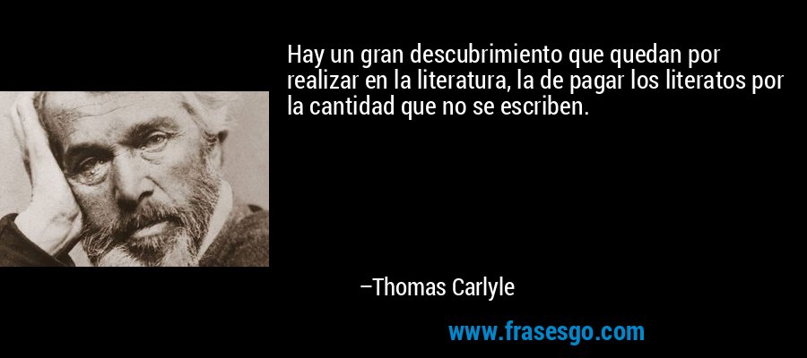 Hay un gran descubrimiento que quedan por realizar en la literatura, la de pagar los literatos por la cantidad que no se escriben. – Thomas Carlyle