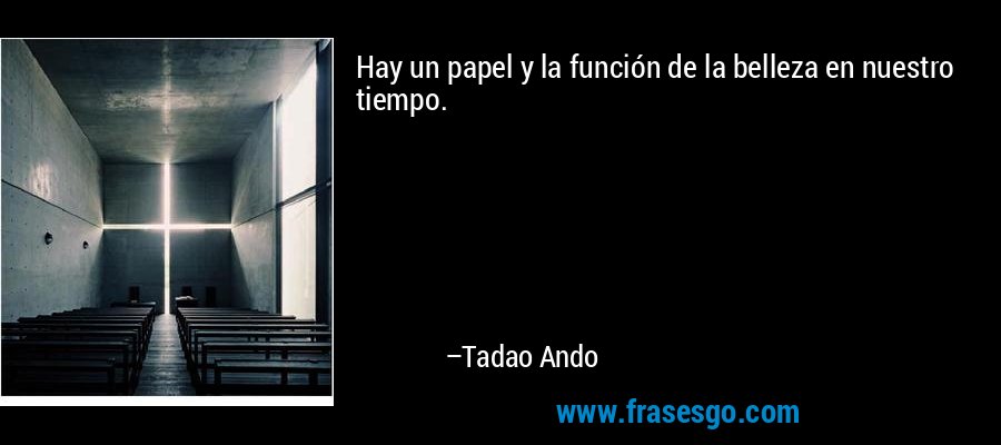 Hay un papel y la función de la belleza en nuestro tiempo. – Tadao Ando