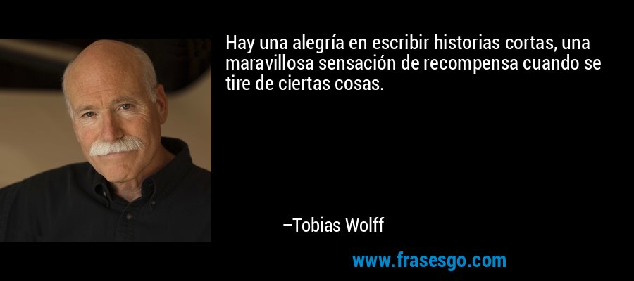 Hay una alegría en escribir historias cortas, una maravillosa sensación de recompensa cuando se tire de ciertas cosas. – Tobias Wolff