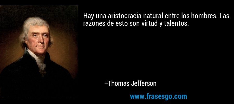 Hay una aristocracia natural entre los hombres. Las razones de esto son virtud y talentos. – Thomas Jefferson
